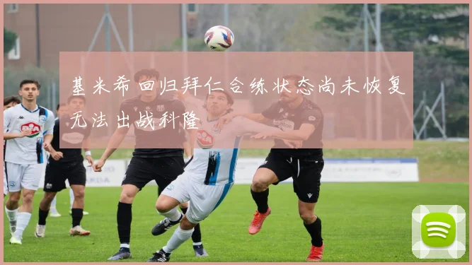 基米希回归拜仁合练状态尚未恢复无法出战科隆