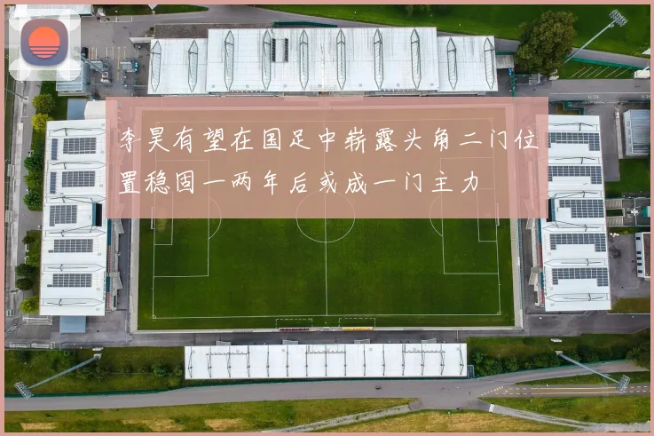 李昊有望在国足中崭露头角二门位置稳固一两年后或成一门主力