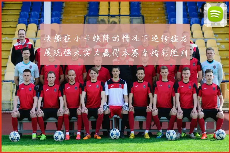 快船在小卡缺阵的情况下逆转猛龙展现强大实力赢得本赛季精彩胜利