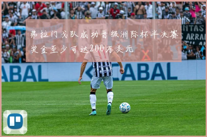 弗拉门戈队成功晋级洲际杯半决赛奖金至少可达200万美元