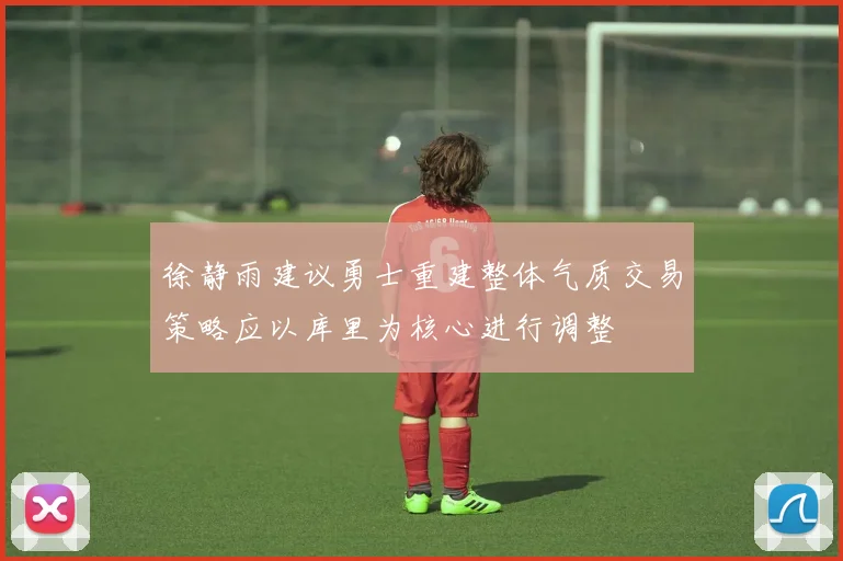 徐静雨建议勇士重建整体气质交易策略应以库里为核心进行调整