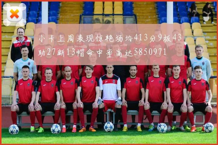 小卡上周表现惊艳场均413分9板43助27断13帽命中率高达5850971