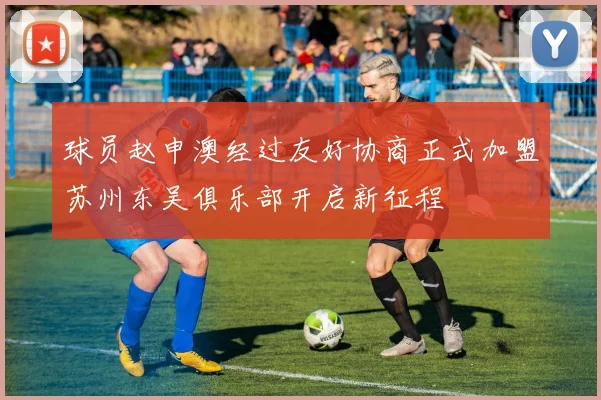 球员赵申澳经过友好协商正式加盟苏州东吴俱乐部开启新征程