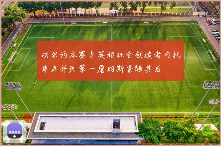 切尔西本赛季英超机会创造者内托库库并列第一詹姆斯紧随其后