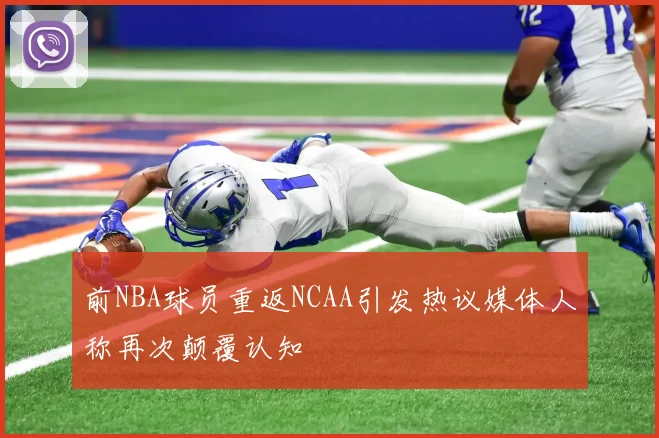 前NBA球员重返NCAA引发热议媒体人称再次颠覆认知