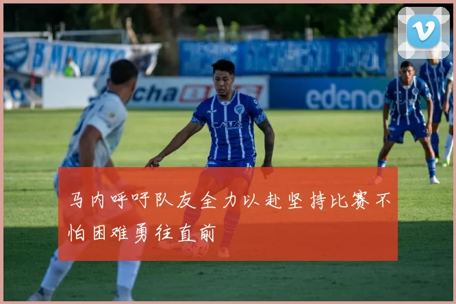 马内呼吁队友全力以赴坚持比赛不怕困难勇往直前