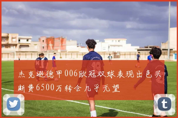 杰克逊德甲006欧冠双球表现出色买断费6500万转会几乎无望