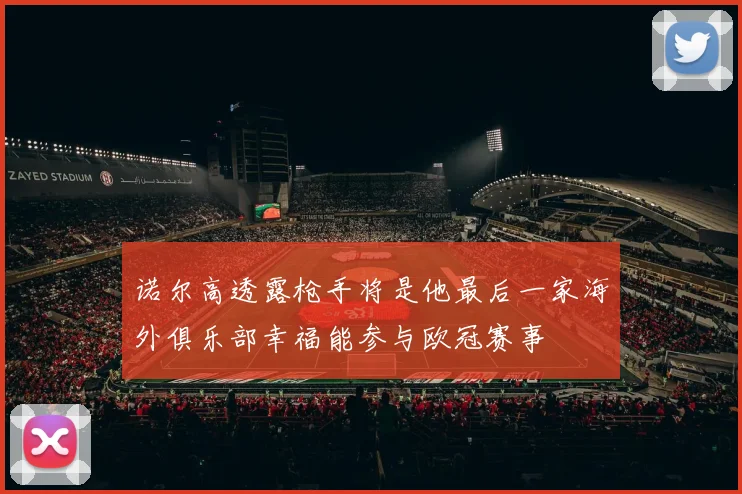 诺尔高透露枪手将是他最后一家海外俱乐部幸福能参与欧冠赛事