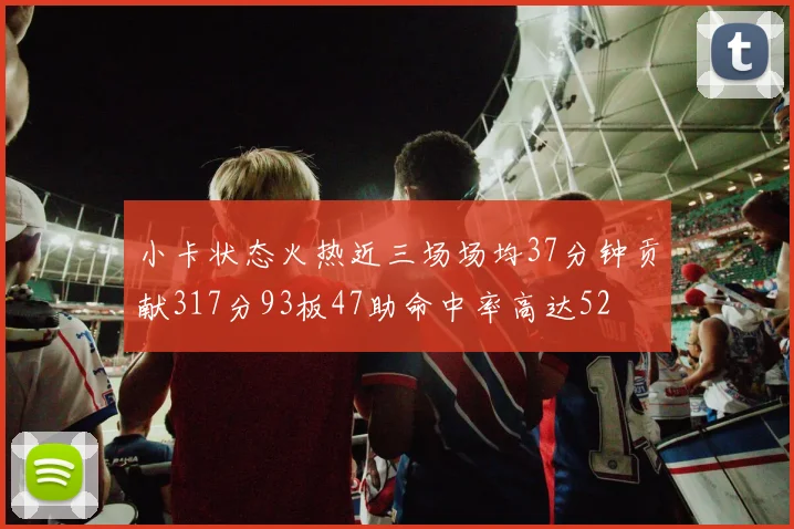 小卡状态火热近三场场均37分钟贡献317分93板47助命中率高达52
