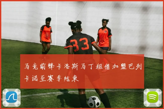 马竞前锋卡洛斯马丁租借加盟巴列卡诺至赛季结束