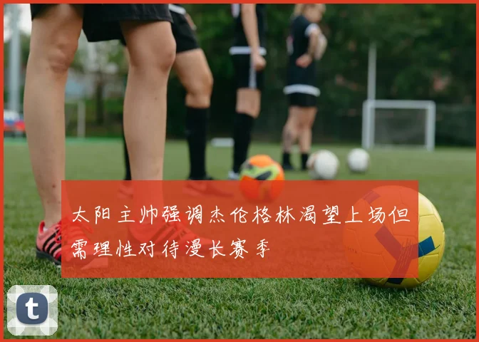 太阳主帅强调杰伦格林渴望上场但需理性对待漫长赛季