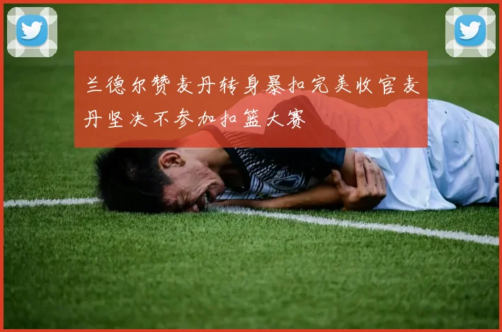 兰德尔赞麦丹转身暴扣完美收官麦丹坚决不参加扣篮大赛