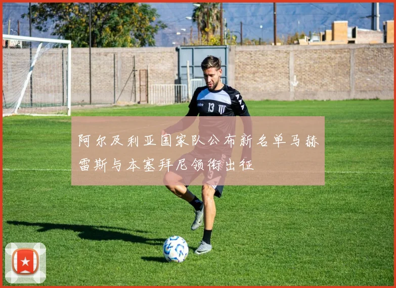 阿尔及利亚国家队公布新名单马赫雷斯与本塞拜尼领衔出征