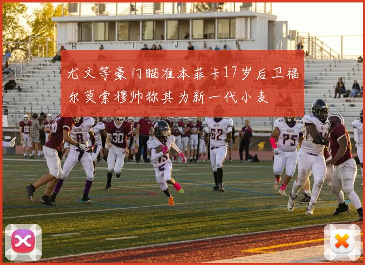 尤文等豪门瞄准本菲卡17岁后卫福尔莫索穆帅称其为新一代小麦