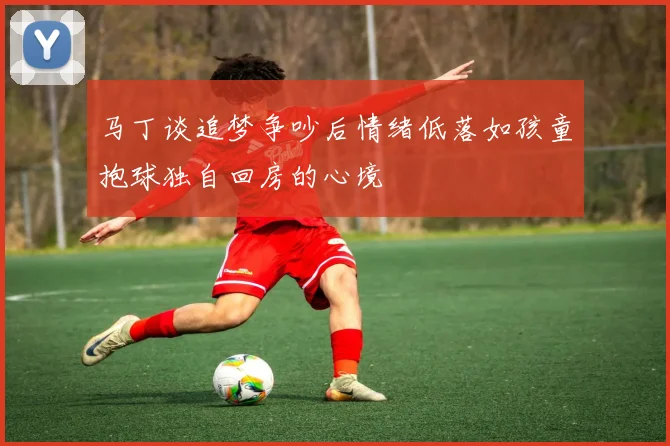 马丁谈追梦争吵后情绪低落如孩童抱球独自回房的心境
