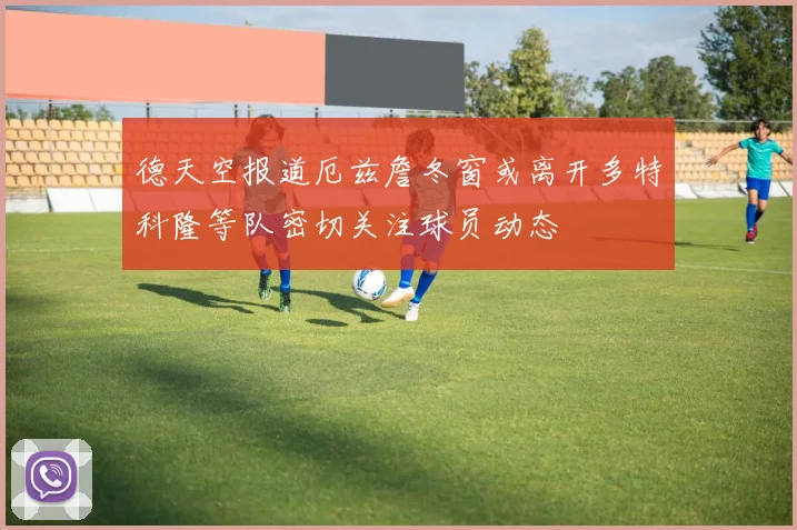 德天空报道厄兹詹冬窗或离开多特科隆等队密切关注球员动态
