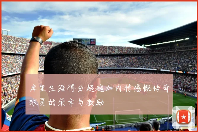 库里生涯得分超越加内特感慨传奇球员的荣幸与激励