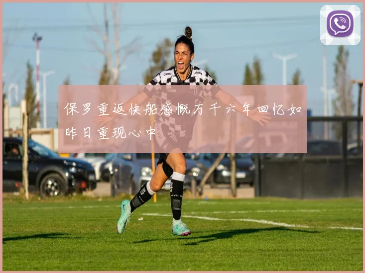 保罗重返快船感慨万千六年回忆如昨日重现心中