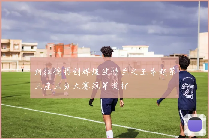 利拉德再创辉煌波特兰之王举起第三座三分大赛冠军奖杯