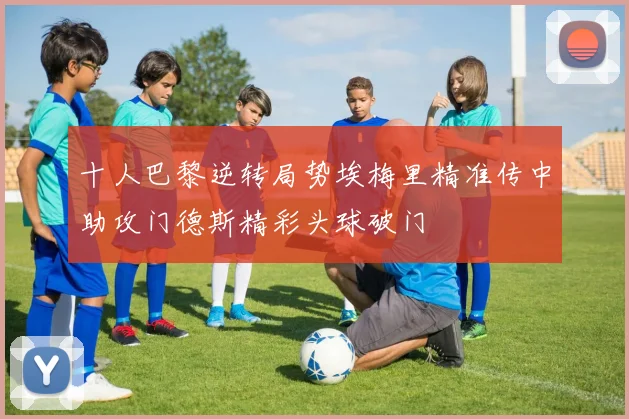 十人巴黎逆转局势埃梅里精准传中助攻门德斯精彩头球破门