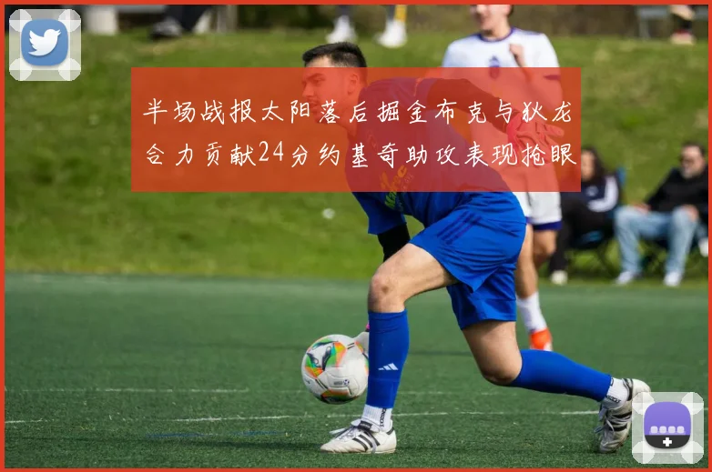 半场战报太阳落后掘金布克与狄龙合力贡献24分约基奇助攻表现抢眼