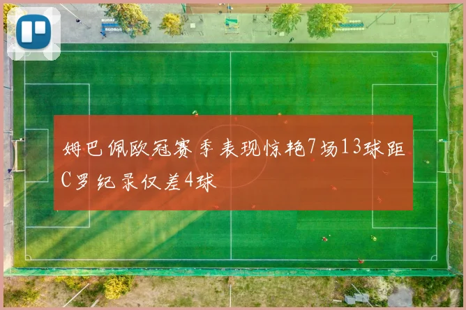 姆巴佩欧冠赛季表现惊艳7场13球距C罗纪录仅差4球