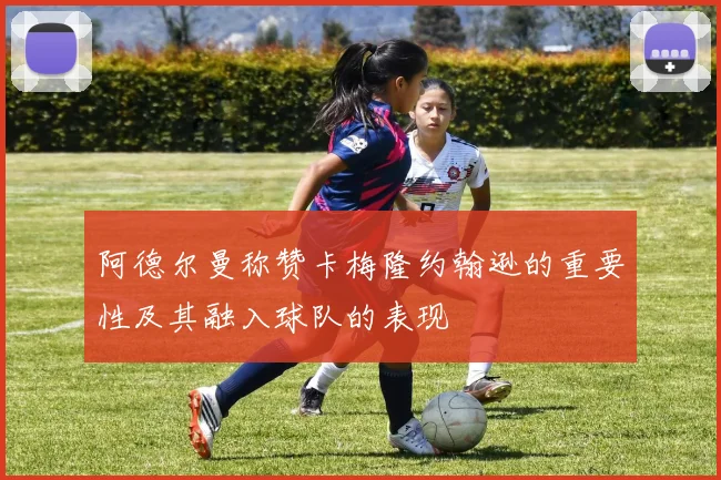 阿德尔曼称赞卡梅隆约翰逊的重要性及其融入球队的表现