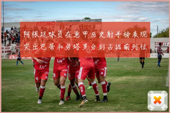 阿根廷球员在意甲历史射手榜表现突出巴蒂和劳塔罗分别占据前列位置