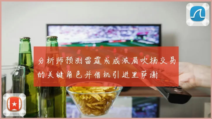 分析师预测雷霆或成浓眉吹杨交易的关键角色并借机引进里萨谢