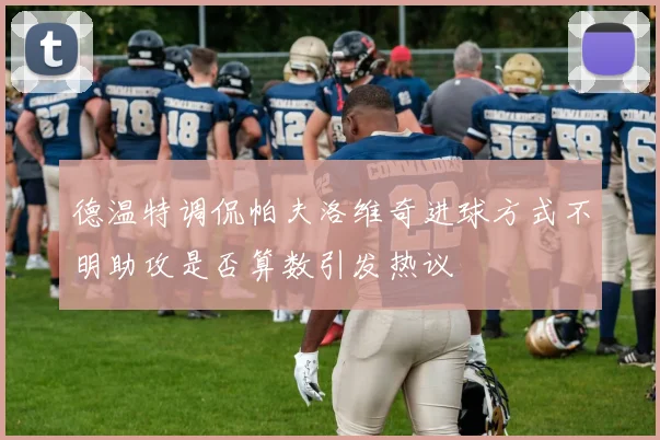 德温特调侃帕夫洛维奇进球方式不明助攻是否算数引发热议