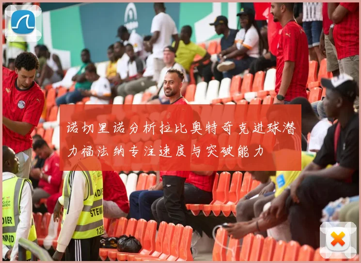 诺切里诺分析拉比奥特奇克进球潜力福法纳专注速度与突破能力