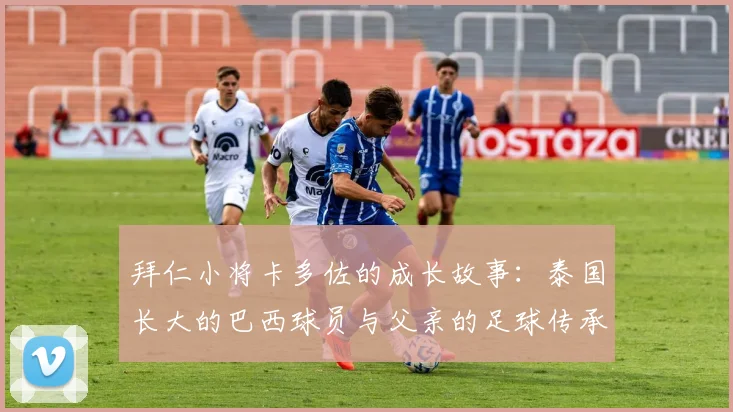 拜仁小将卡多佐的成长故事：泰国长大的巴西球员与父亲的足球传承