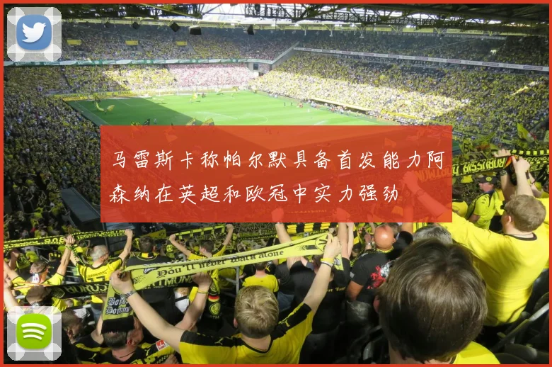 马雷斯卡称帕尔默具备首发能力阿森纳在英超和欧冠中实力强劲