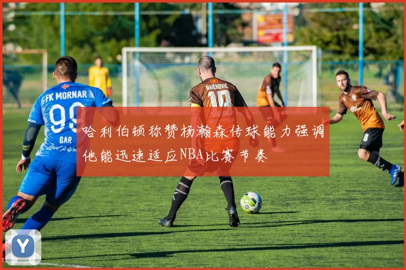 哈利伯顿称赞杨瀚森传球能力强调他能迅速适应NBA比赛节奏