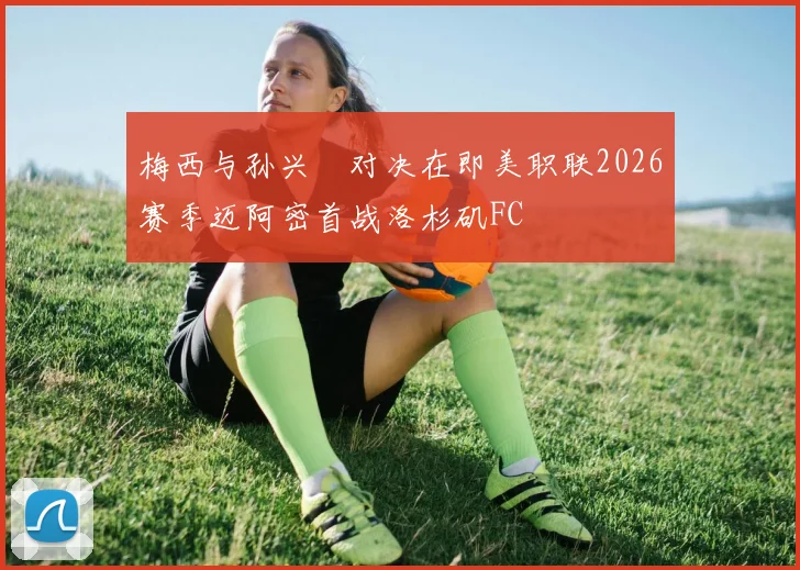梅西与孙兴慜对决在即美职联2026赛季迈阿密首战洛杉矶FC