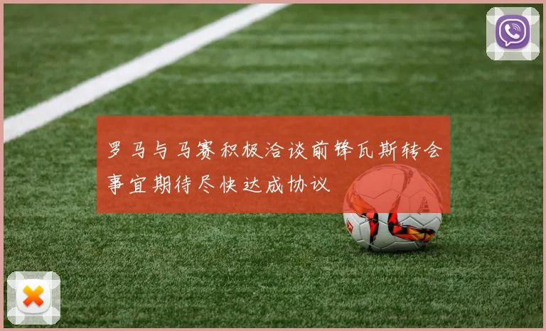 罗马与马赛积极洽谈前锋瓦斯转会事宜期待尽快达成协议