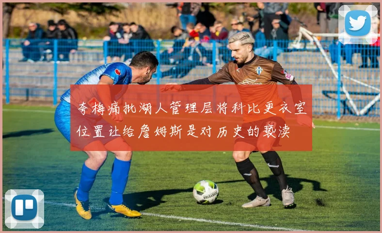 夸梅痛批湖人管理层将科比更衣室位置让给詹姆斯是对历史的亵渎