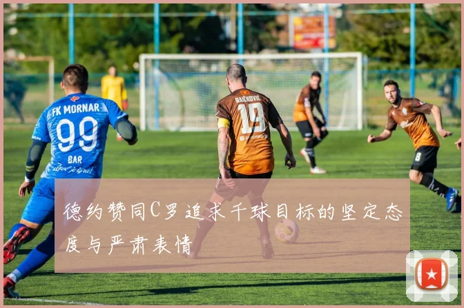 德约赞同C罗追求千球目标的坚定态度与严肃表情