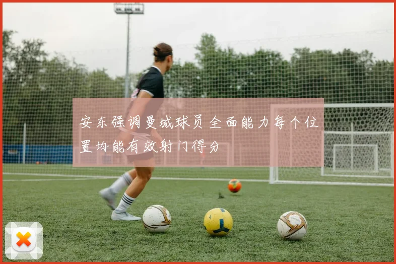 安东强调曼城球员全面能力每个位置均能有效射门得分