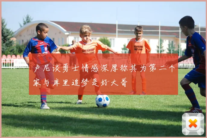 卢尼谈勇士情感深厚称其为第二个家与库里追梦是好大哥